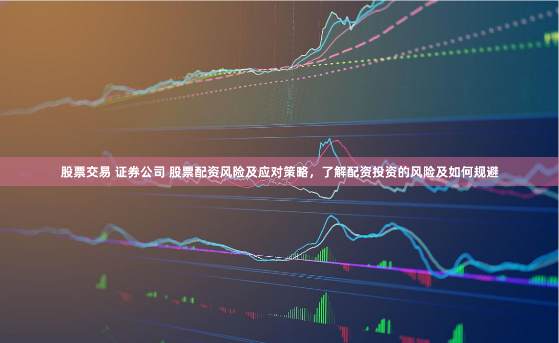股票交易 证券公司 股票配资风险及应对策略，了解配资投资的风险及如何规避