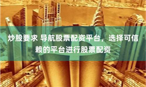 炒股要求 导航股票配资平台，选择可信赖的平台进行股票配资
