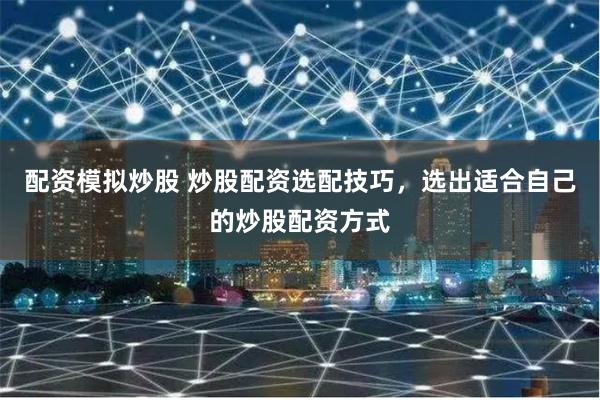 配资模拟炒股 炒股配资选配技巧,选出适合自己的炒股配资方式