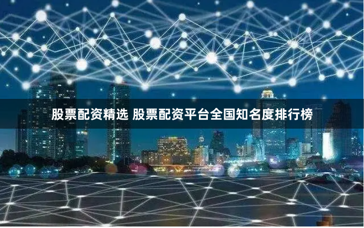 股票配资精选 股票配资平台全国知名度排行榜