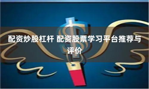 配资炒股杠杆 配资股票学习平台推荐与评价