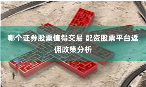 哪个证券股票值得交易 配资股票平台返佣政策分析