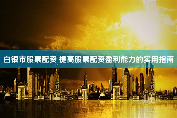 白银市股票配资 提高股票配资盈利能力的实用指南