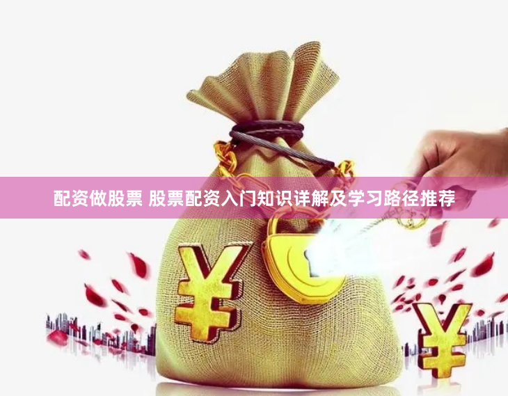 配资做股票 股票配资入门知识详解及学习路径推荐