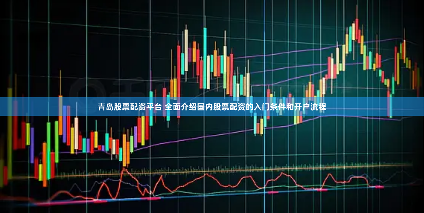 青岛股票配资平台 全面介绍国内股票配资的入门条件和开户流程