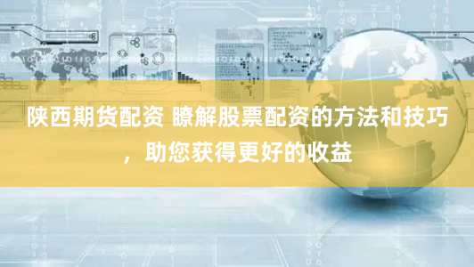 陕西期货配资 瞭解股票配资的方法和技巧,助您获得更好的收益