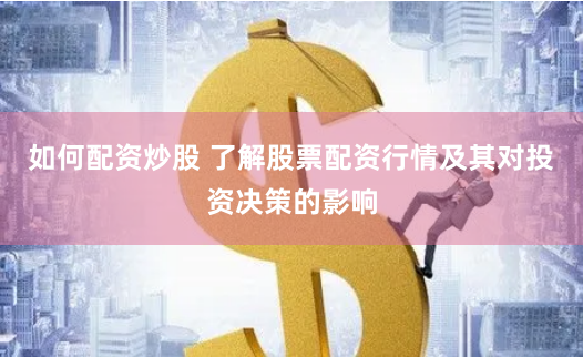 如何配资炒股 了解股票配资行情及其对投资决策的影响