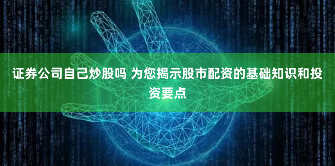 证券公司自己炒股吗 为您揭示股市配资的基础知识和投资要点