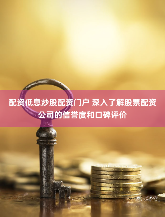 配资低息炒股配资门户 深入了解股票配资公司的信誉度和口碑评价