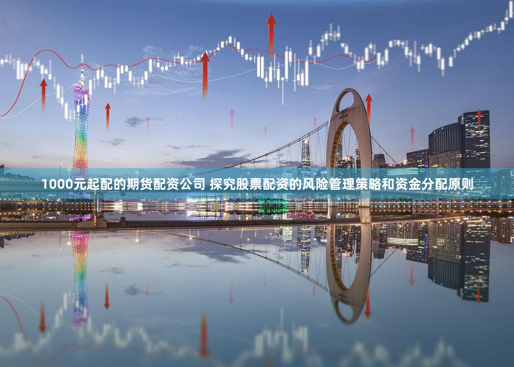 1000元起配的期货配资公司 探究股票配资的风险管理策略和资金分配原则