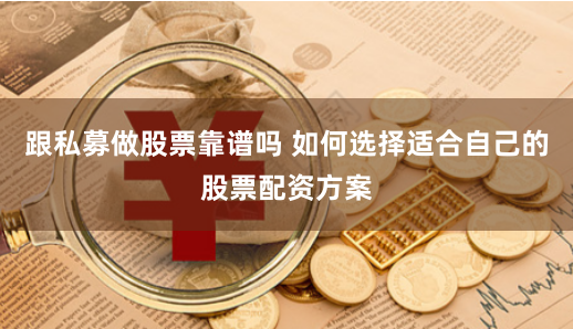 跟私募做股票靠谱吗 如何选择适合自己的股票配资方案