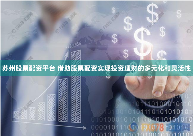 苏州股票配资平台 借助股票配资实现投资理财的多元化和灵活性