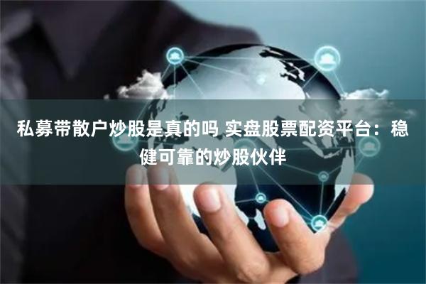 私募带散户炒股是真的吗 实盘股票配资平台:稳健可靠的炒股伙伴
