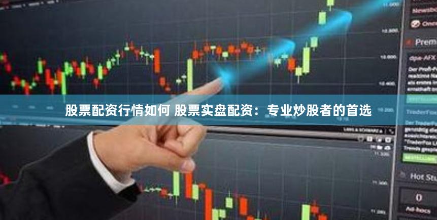 股票配资行情如何 股票实盘配资：专业炒股者的首选