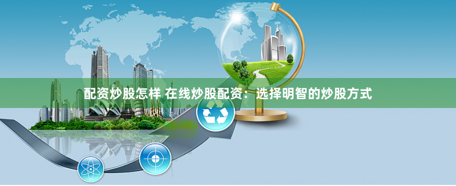 配资炒股怎样 在线炒股配资:选择明智的炒股方式