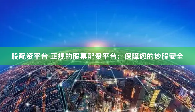 股配资平台 正规的股票配资平台：保障您的炒股安全