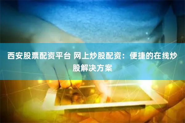 西安股票配资平台 网上炒股配资：便捷的在线炒股解决方案