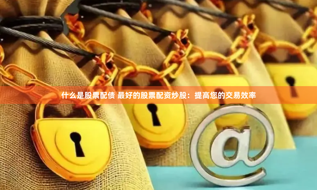 什么是股票配债 最好的股票配资炒股：提高您的交易效率