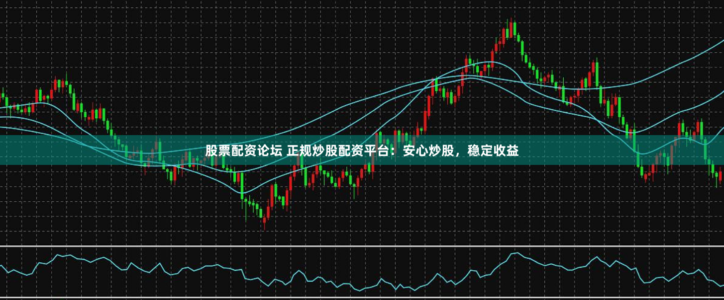股票配资论坛 正规炒股配资平台：安心炒股，稳定收益