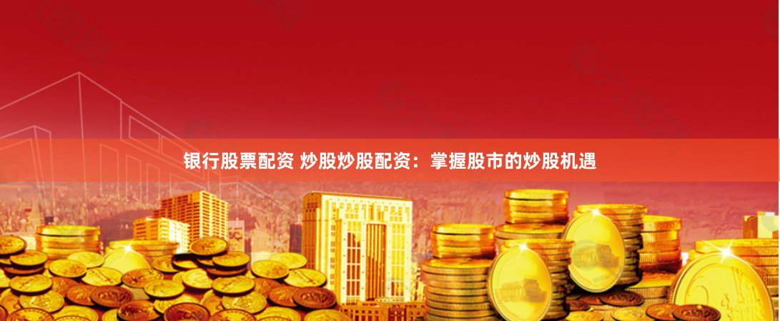 银行股票配资 炒股炒股配资：掌握股市的炒股机遇