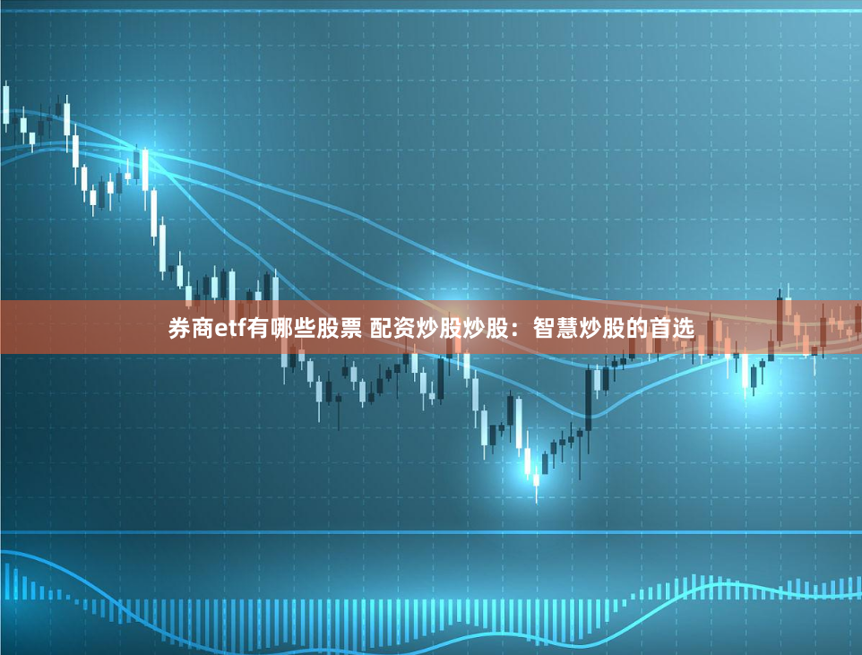 券商etf有哪些股票 配资炒股炒股:智慧炒股的首选