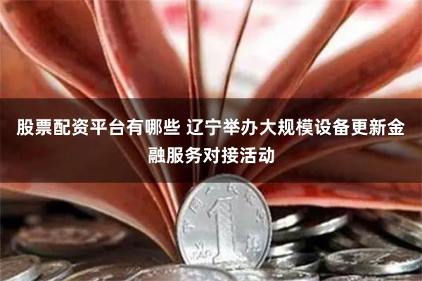 股票配资平台有哪些 辽宁举办大规模设备更新金融服务对接活动