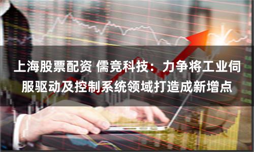 上海股票配资 儒竞科技：力争将工业伺服驱动及控制系统领域打造成新增点