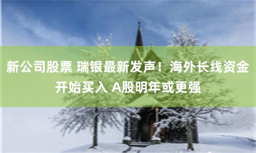 新公司股票 瑞银最新发声!海外长线资金开始买入 A股明年或更强
