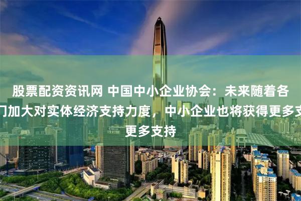 股票配资资讯网 中国中小企业协会：未来随着各部门加大对实体经济支持力度，中小企业也将获得更多支持