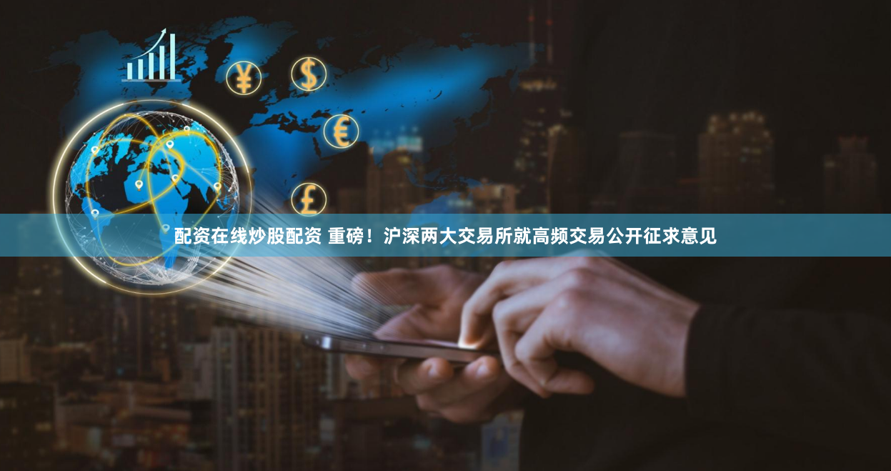 配资在线炒股配资 重磅!沪深两大交易所就高频交易公开征求意见