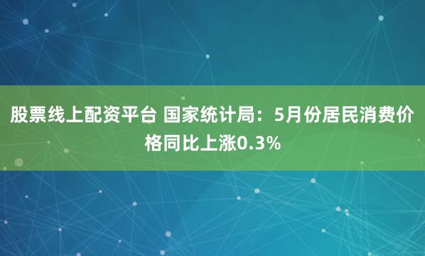 股票线上配资平台 国家统计局:5月份居民消费价格同比上涨0.3%