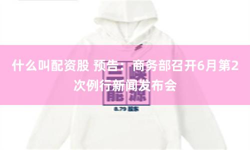 什么叫配资股 预告：商务部召开6月第2次例行新闻发布会