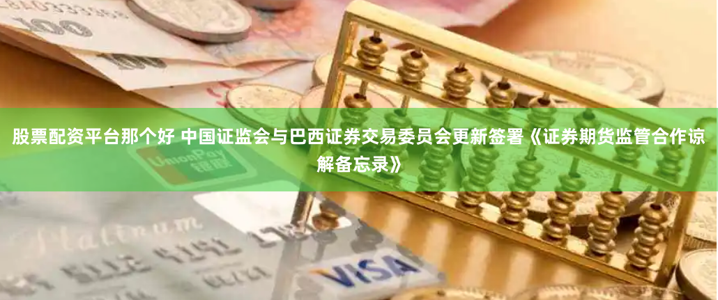 股票配资平台那个好 中国证监会与巴西证券交易委员会更新签署《证券期货监管合作谅解备忘录》