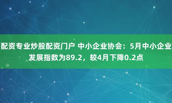 配资专业炒股配资门户 中小企业协会：5月中小企业发展指数为89.2，较4月下降0.2点