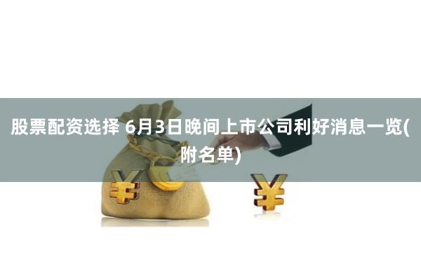 股票配资选择 6月3日晚间上市公司利好消息一览(附名单)