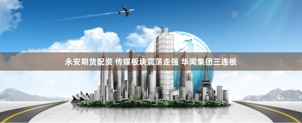 永安期货配资 传媒板块震荡走强 华闻集团三连板
