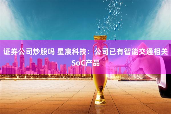 证券公司炒股吗 星宸科技：公司已有智能交通相关SoC产品