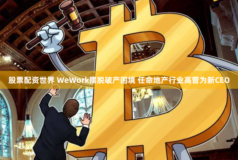 股票配资世界 WeWork摆脱破产困境 任命地产行业高管为新CEO