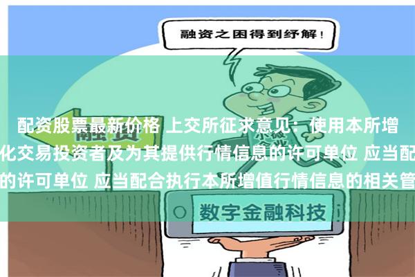 配资股票最新价格 上交所征求意见:使用本所增值行情信息服务的程序化交易投资者及为其提供行情信息的许可单位 应当配合执行本所增值行情信息的相关管理要求
