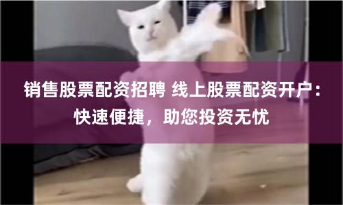 销售股票配资招聘 线上股票配资开户：快速便捷，助您投资无忧