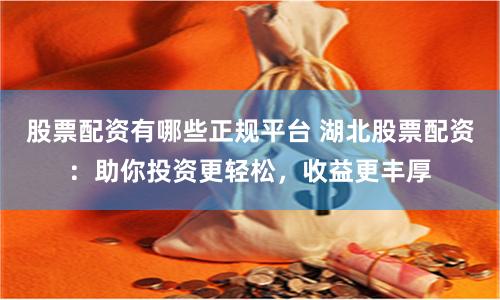 股票配资有哪些正规平台 湖北股票配资：助你投资更轻松，收益更丰厚