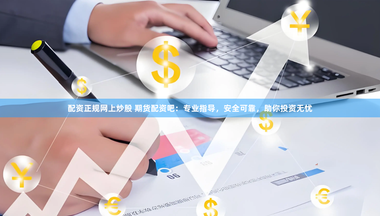 配资正规网上炒股 期货配资吧：专业指导，安全可靠，助你投资无忧
