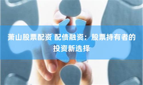 萧山股票配资 配债融资：股票持有者的投资新选择
