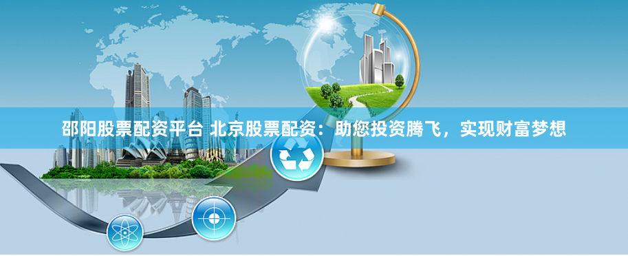 邵阳股票配资平台 北京股票配资：助您投资腾飞，实现财富梦想