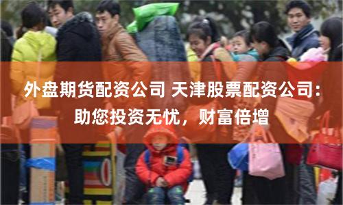 外盘期货配资公司 天津股票配资公司：助您投资无忧，财富倍增