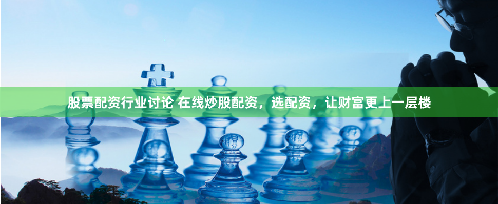 股票配资行业讨论 在线炒股配资，选配资，让财富更上一层楼