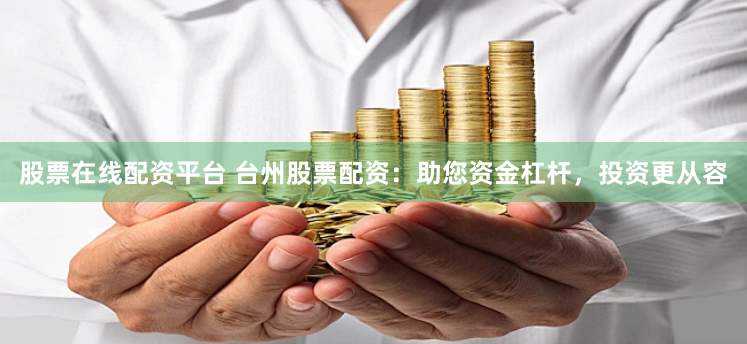 股票在线配资平台 台州股票配资：助您资金杠杆，投资更从容