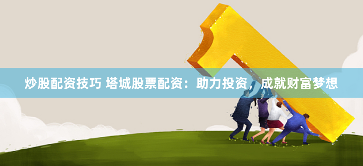 炒股配资技巧 塔城股票配资：助力投资，成就财富梦想