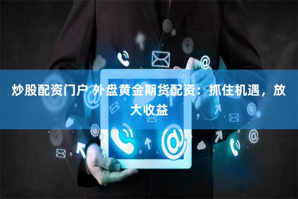 炒股配资门户 外盘黄金期货配资：抓住机遇，放大收益