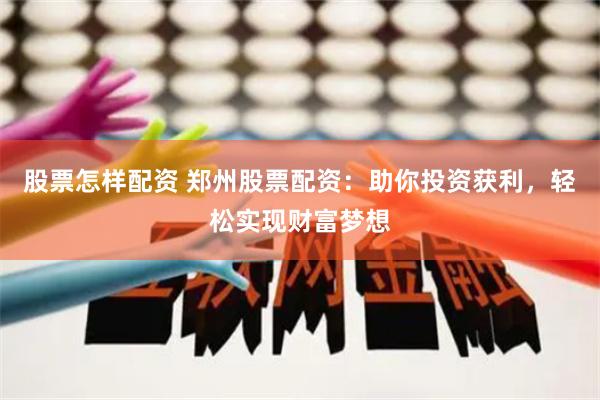 股票怎样配资 郑州股票配资：助你投资获利，轻松实现财富梦想